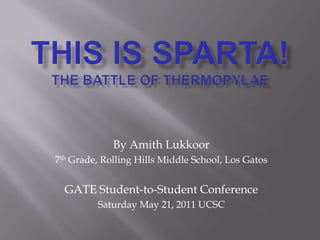 This Is Sparta!The Battle of Thermopylae By Amith Lukkoor 7th Grade, Rolling Hills Middle School, Los Gatos GATE Student-to-Student Conference Saturday May 21, 2011 UCSC 
