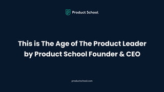 This is The Age of The Product Leader
by Product School Founder & CEO
productschool.com
 