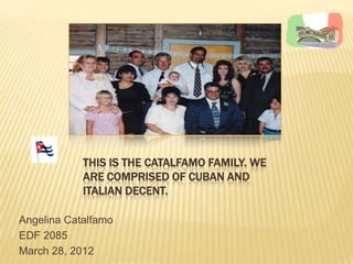 THIS IS THE CATALFAMO FAMILY. WE
            ARE COMPRISED OF CUBAN AND
            ITALIAN DECENT.

Angelina Catalfamo
EDF 2085
March 28, 2012
 