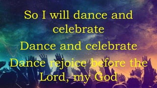 So I will praise and
celebrate
Dance and celebrate
Dance rejoice before the
Lord, my God
 