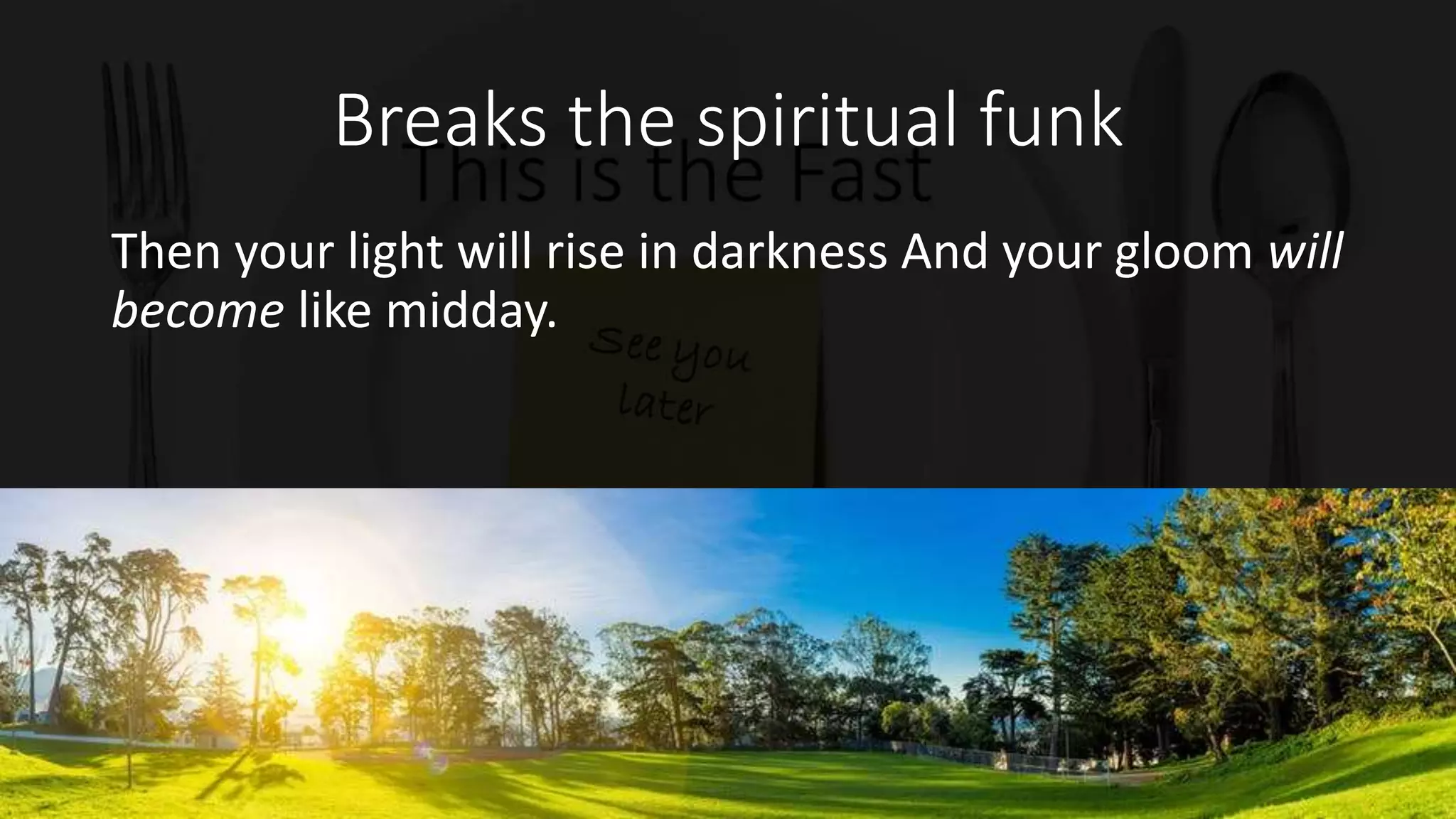 Breaks the spiritual funk
Then your light will rise in darkness And your gloom will
become like midday.
 