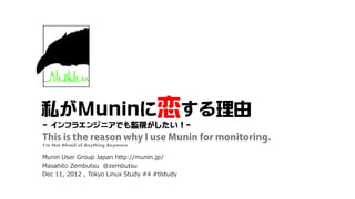 私がMuninに恋する理由
- インフラエンジニアでも監視がしたい！-
This is the reason why I use Munin for monitoring.
I’m Not Afraid of Anything Anymore

Munin User Group Japan http://munin.jp/
Masahito Zembutsu @zembutsu
Dec 11, 2012 , Tokyo Linux Study #4 #tlstudy
 