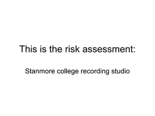 This is the risk assessment:

 Stanmore college recording studio
 