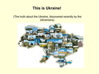 This is Ukraine!
(The truth about the Ukraine, discovered recently by the
Ukrainians).
 