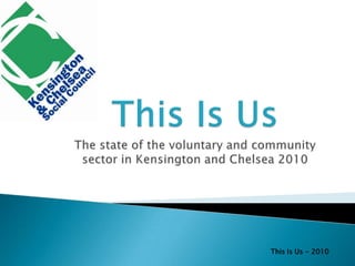 This Is UsThe state of the voluntary and community sector in Kensington and Chelsea 2010 This Is Us - 2010 