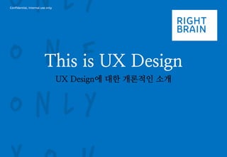 Confidential, Internal use only 
This is UX Design 
UX Design에 대한 개론적인 소개  
