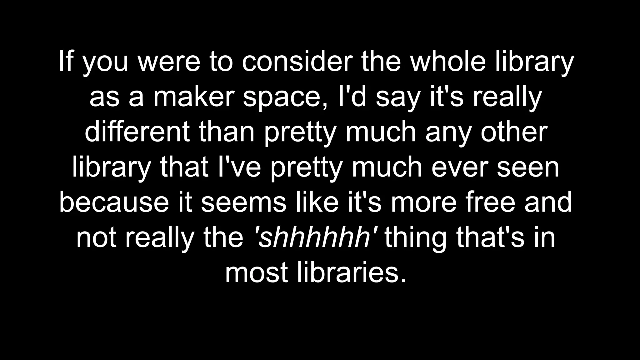 If you were to consider the whole library
as a maker space, I'd say it's really
different than pretty much any other
library that I've pretty much ever seen
because it seems like it's more free and
not really the 'shhhhhh' thing that's in
most libraries.
 