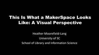 This Is What a MakerSpace Looks
Like: A Visual Perspective
Heather Moorefield-Lang
University of SC
School of Library and Information Science
 
