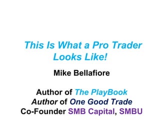 This Is What a Pro Trader
Looks Like!
Mike Bellafiore
Author of The PlayBook
Author of One Good Trade
Co-Founder SMB Capital, SMBU
 