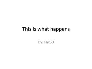 This is what happens

      By: Fax50
 
