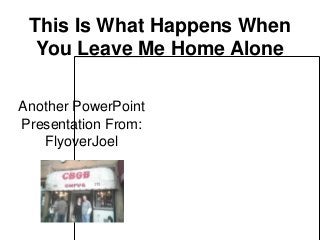This Is What Happens When
  You Leave Me Home Alone

Another PowerPoint
Presentation From:
   FlyoverJoel
 