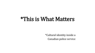 *This is What Matters
*Cultural identity inside a
Canadian police service
 