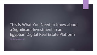 This Is What You Need to Know about
a Significant Investment in an
Egyptian Digital Real Estate Platform
DR. EHSAN BAYAT
 