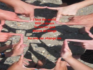 I face the worldWith a dreamTo live for godAbove all things No one can change me