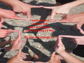 I work so hardI live so fastBut I don’t knowJust how long I’ll lastNo one can change me