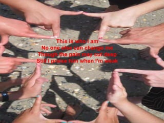 This is who I amNo one else can change meThough the pain may cut deepStill I praise him when I'm weak