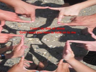 I can’t do this all aloneGod I need you here to hold on to me