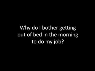 Why do I bother getting
out of bed in the morning
to do my job?
 