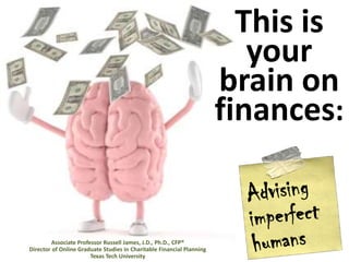 This is your brain on finances: Advising imperfect humans Associate Professor Russell James, J.D., Ph.D., CFP® Director of Online Graduate Studies in Charitable Financial Planning Texas Tech University  