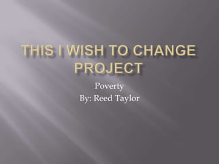 This I wish to change project Poverty By: Reed Taylor 