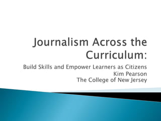 Journalism Across the Curriculum: Build Skills and Empower Learners as Citizens Kim PearsonThe College of New Jersey 