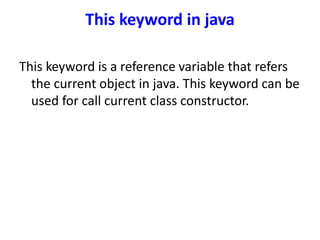 This keyword in java
This keyword is a reference variable that refers
the current object in java. This keyword can be
used for call current class constructor.
 