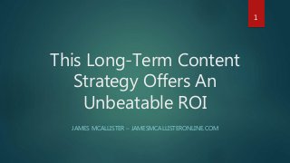 This Long-Term Content
Strategy Offers An
Unbeatable ROI
JAMES MCALLISTER – JAMESMCALLISTERONLINE.COM
1
 