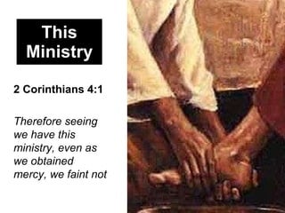 This Ministry 2 Corinthians 4:1   Therefore seeing we have this ministry, even as we obtained mercy, we faint   not 