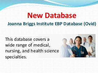 This database covers a
wide range of medical,
nursing, and health science
specialties.
New Database
Joanna Briggs Institute EBP Database (Ovid)
 