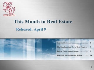 RESEARCH


      This Month in Real Estate
           Released: April 9


                               Commentary…………………………….                2

                               The Numbers that Drive Real Estate…   3

                               Recent Government Action…………….        9

                               Research for Buyers and Sellers……….   14




                                                                     1
 