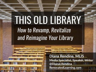 THIS OLD LIBRARY
How to Revamp, Revitalize
and Reimagine Your Library
Diana Rendina, MLIS
Media Specialist, Speaker, Writer
@DianaLRendina
RenovatedLearning.com
 