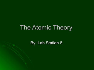 The Atomic Theory  By: Lab Station 8  