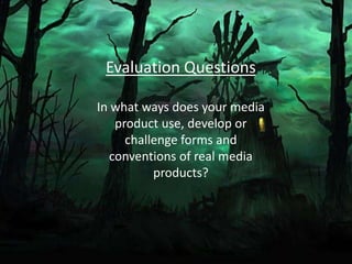 Evaluation Questions
In what ways does your media
product use, develop or
challenge forms and
conventions of real media
products?
 