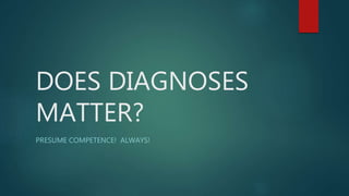 DOES DIAGNOSES
MATTER?
PRESUME COMPETENCE! ALWAYS!
 