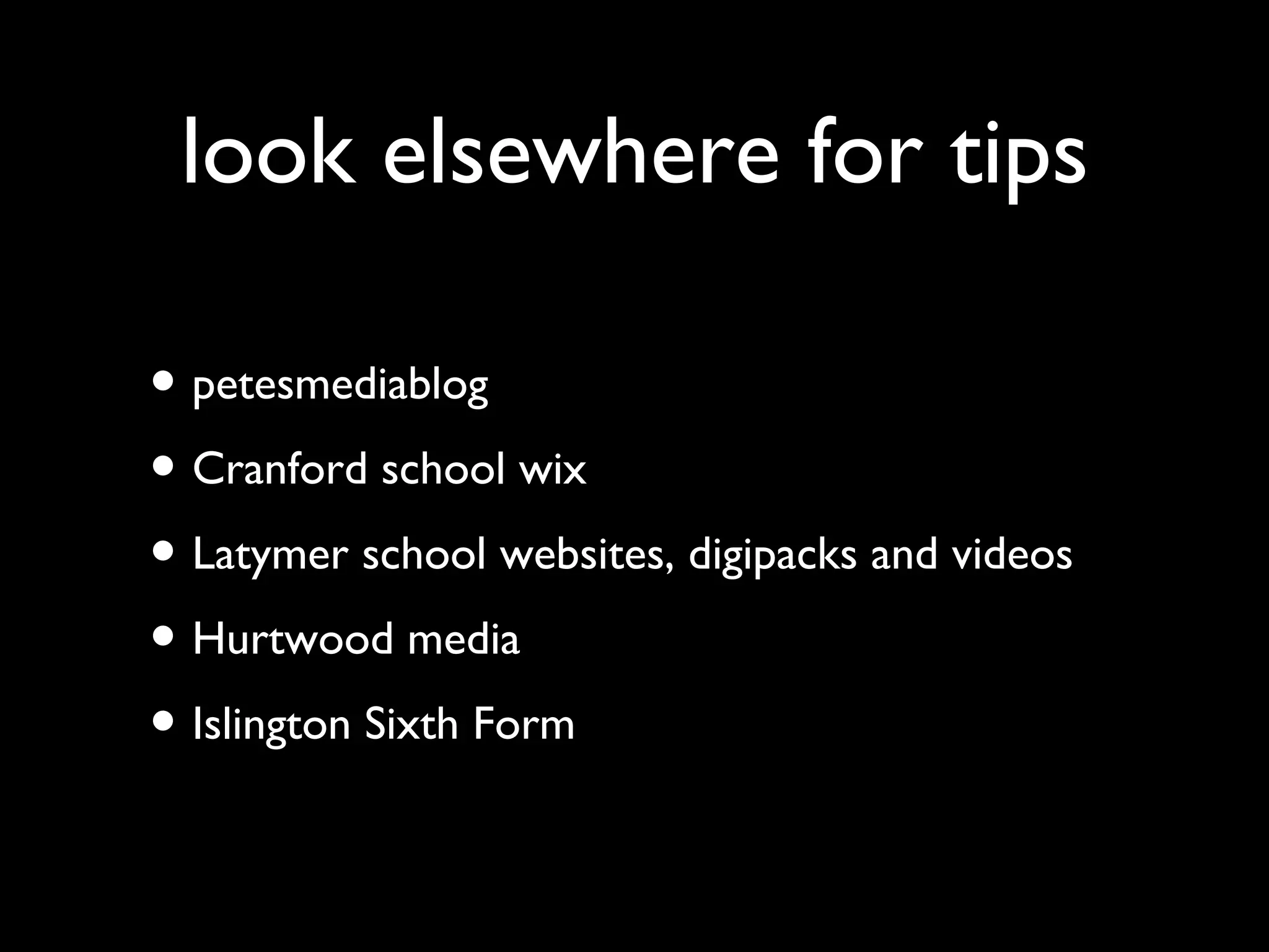 look elsewhere for tips 
• petesmediablog 
• Cranford school wix 
• Latymer school websites, digipacks and videos 
• Hurtwood media 
• Islington Sixth Form 
 
