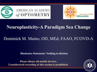Neuroplasticity-A Paradigm Sea Change

Dominick M. Maino, OD, MEd, FAAO, FCOVD-A


            Disclosure Statement: Nothing to disclose

          Please silence all mobile devices.
  Unauthorized recording of this session is prohibited.
 