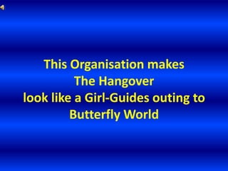 This Organisation makes
          The Hangover
look like a Girl-Guides outing to
         Butterfly World
 