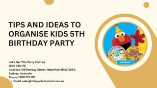 Let's Get This Party Started
1300 735 170
Address: 139 Ramsay Street, Haberfield NSW 2045,
Sydney, Australia
Phone: 1300 735 170
• Email: sales@thispartystarted.com.au
TIPS AND IDEAS TO
ORGANISE KIDS 5TH
BIRTHDAY PARTY
 