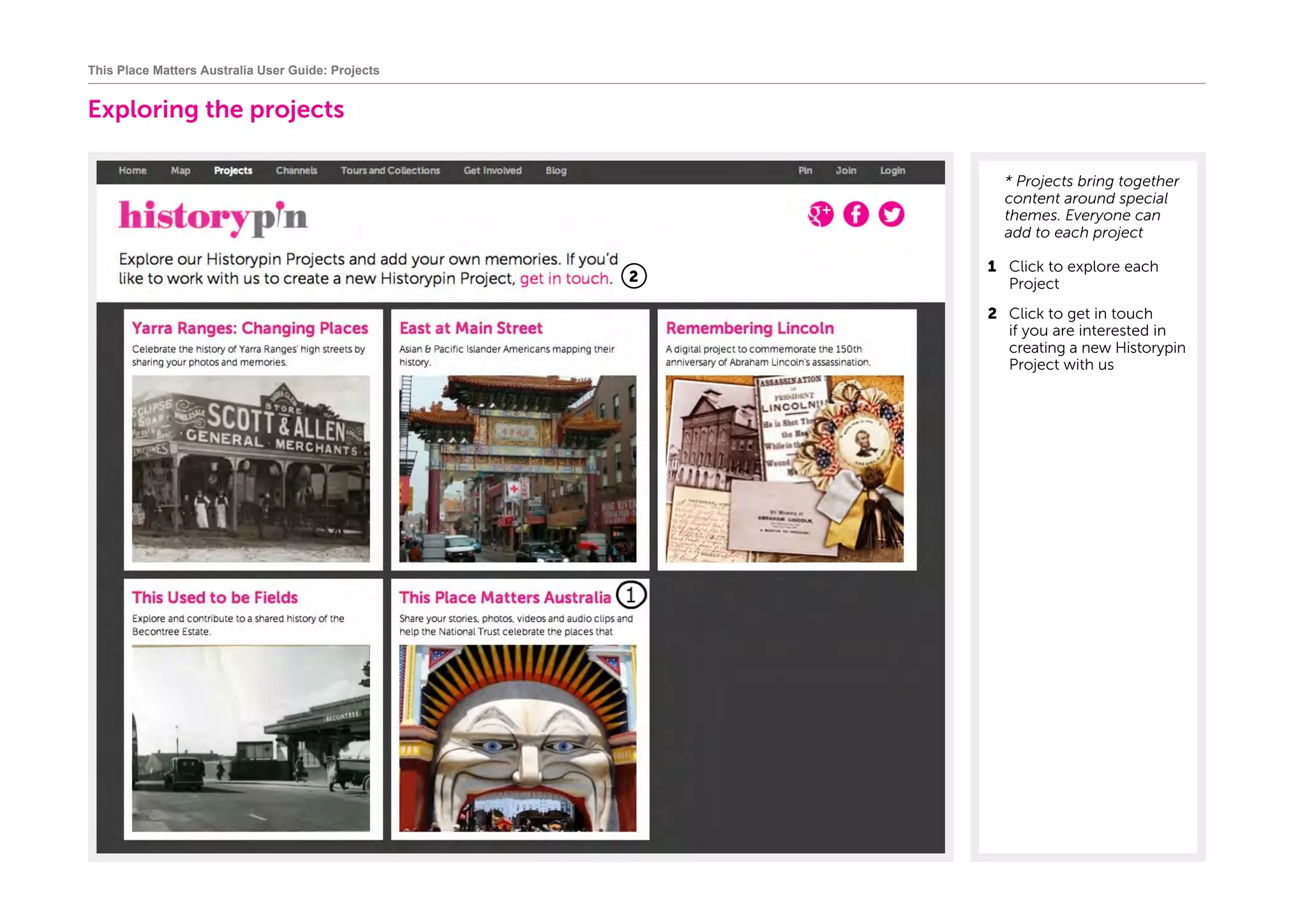 Exploring the projects
	* Projects bring together
content around special
themes. Everyone can
add to each project
1	 Click to explore each
Project
2	 Click to get in touch
if you are interested in
creating a new Historypin
Project with us
This Place Matters Australia User Guide: Projects
1
2
 