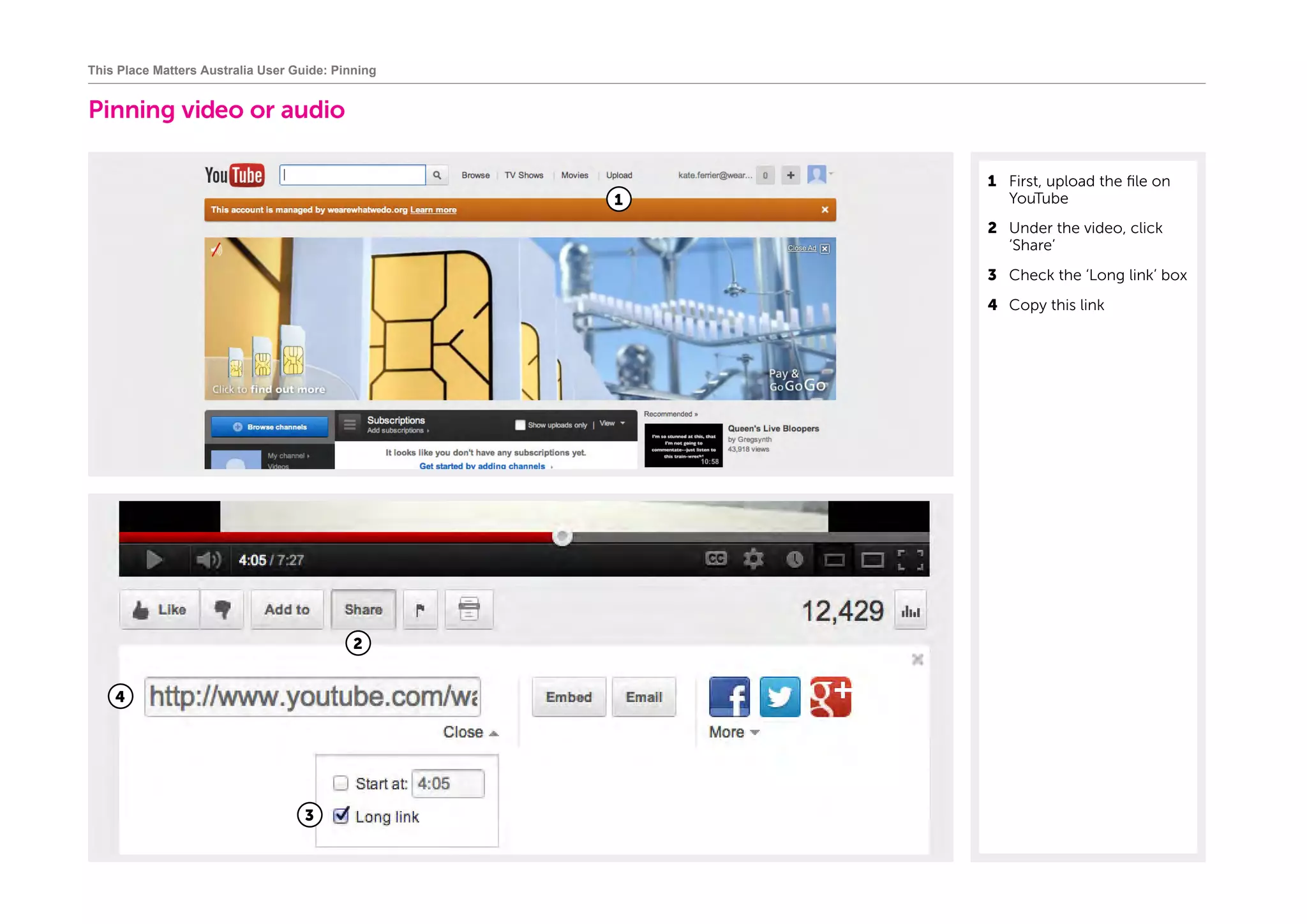 Pinning video or audio
1	 First, upload the file on
YouTube
2	 Under the video, click
‘Share’
3	 Check the ‘Long link’ box
4	 Copy this link
This Place Matters Australia User Guide: Pinning
2
1
3
4
 
