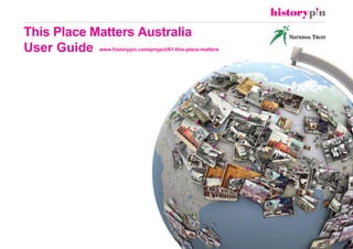 This Place Matters Australia
User Guide www.historypin.com/project/61-this-place-matters
 