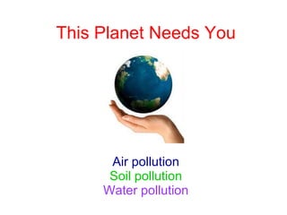 This Planet Needs You Air pollution Soil pollution Water pollution 