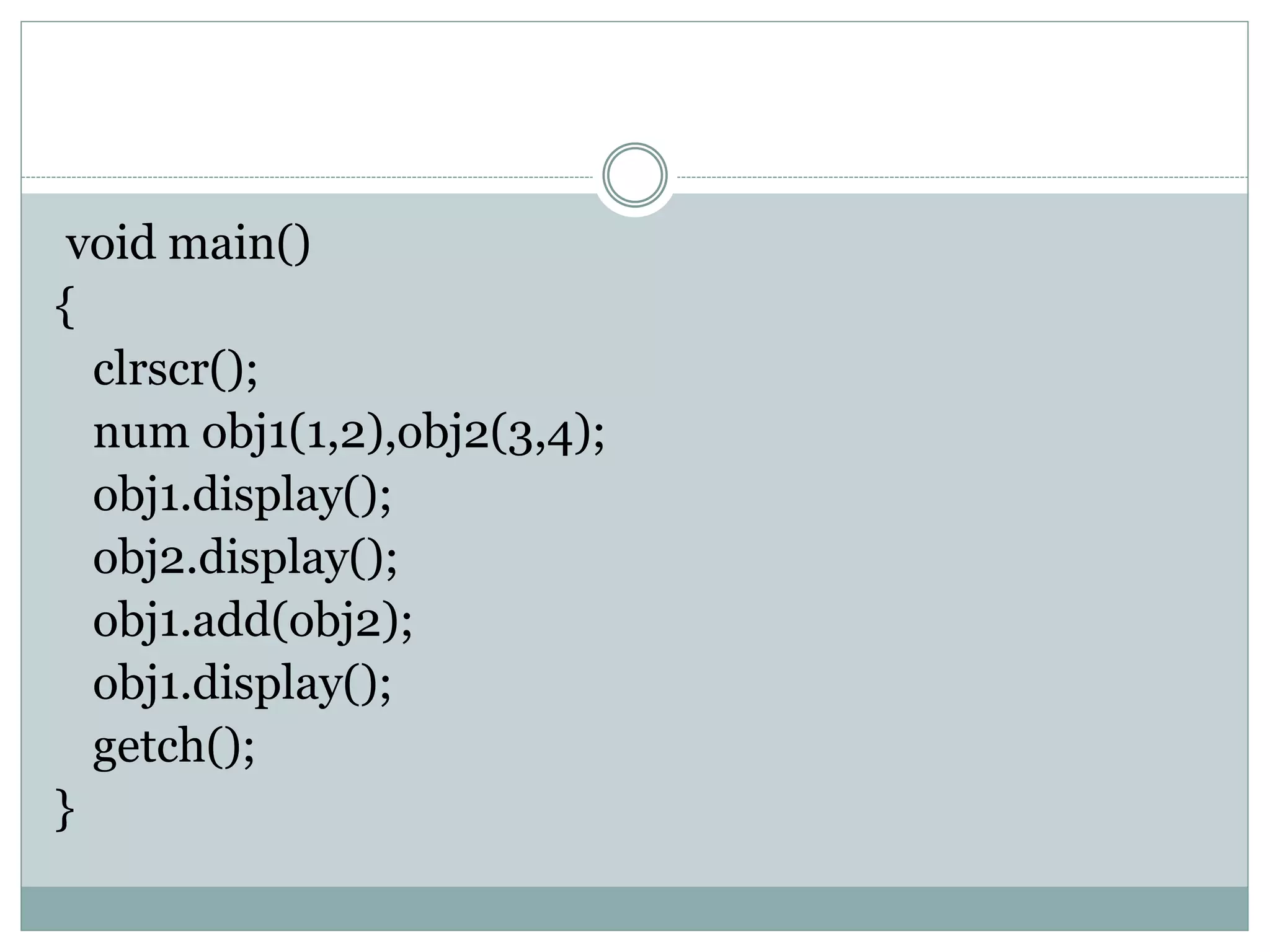 void main()
{
clrscr();
num obj1(1,2),obj2(3,4);
obj1.display();
obj2.display();
obj1.add(obj2);
obj1.display();
getch();
}
 