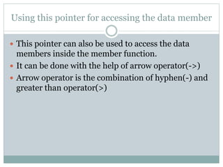 Using this pointer for accessing the data member
 This pointer can also be used to access the data
members inside the member function.
 It can be done with the help of arrow operator(->)
 Arrow operator is the combination of hyphen(-) and
greater than operator(>)
 