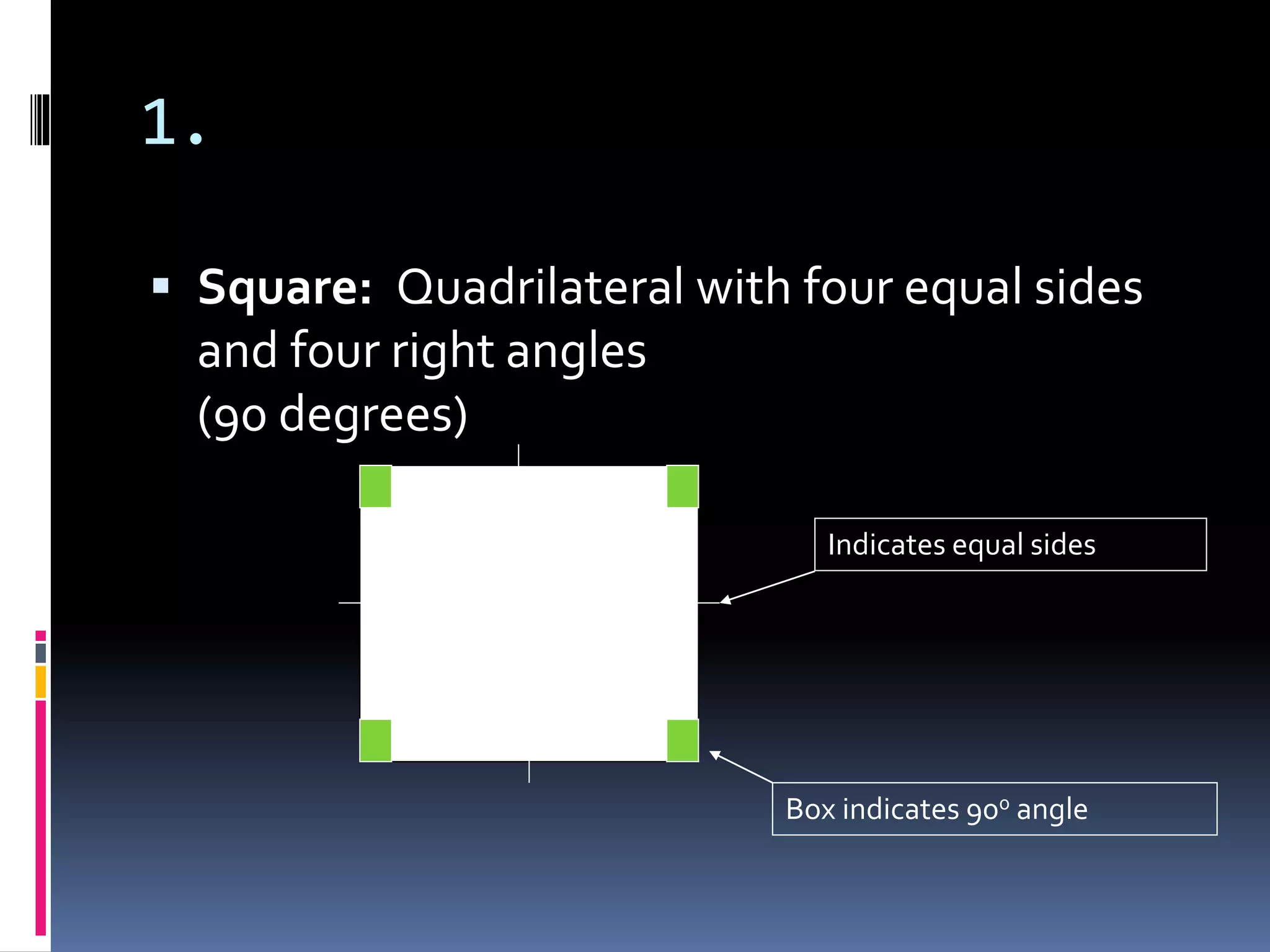 1.
 Square: Quadrilateral with four equal sides
and four right angles
(90 degrees)
Indicates equal sides
Box indicates 900 angle
 