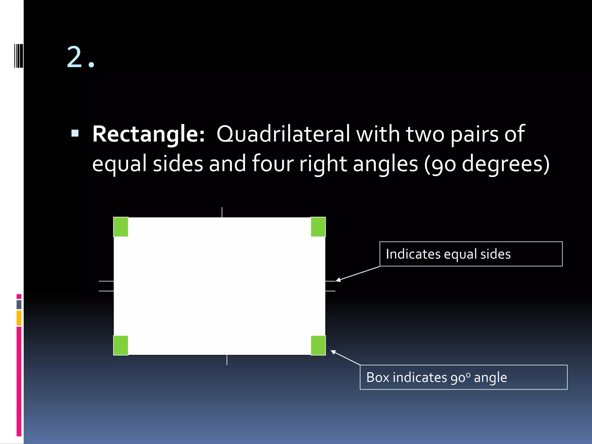 2.
 Rectangle: Quadrilateral with two pairs of
equal sides and four right angles (90 degrees)
Indicates equal sides
Box indicates 900 angle
 