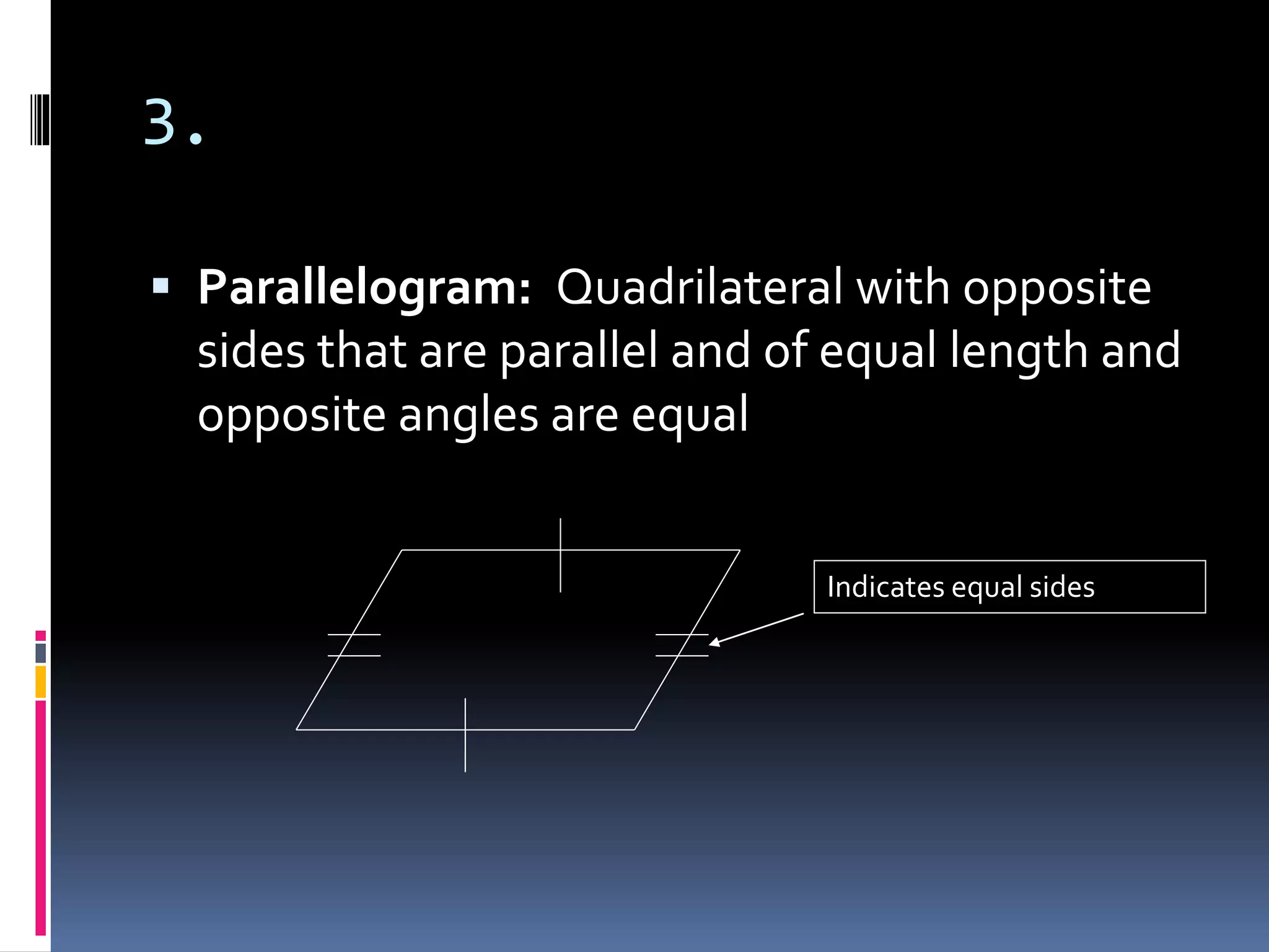 3.
 Parallelogram: Quadrilateral with opposite
sides that are parallel and of equal length and
opposite angles are equal
Indicates equal sides
 