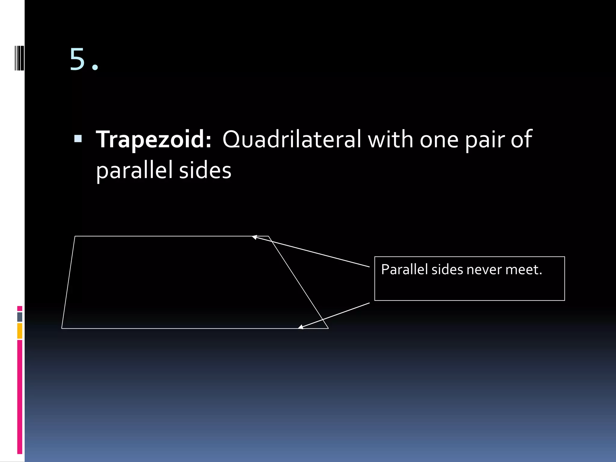 5.
 Trapezoid: Quadrilateral with one pair of
parallel sides
Parallel sides never meet.
 
