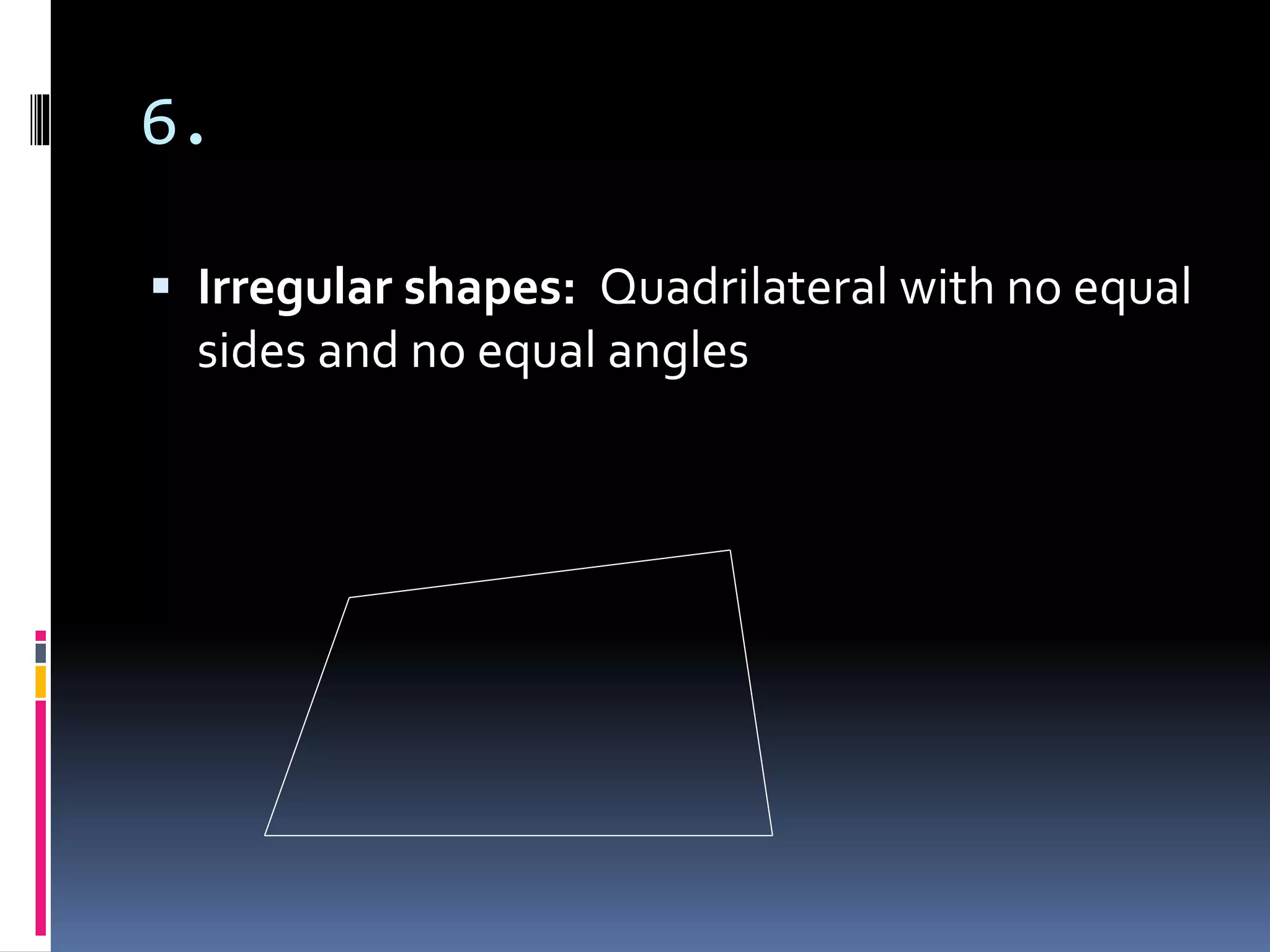 6.
 Irregular shapes: Quadrilateral with no equal
sides and no equal angles
 