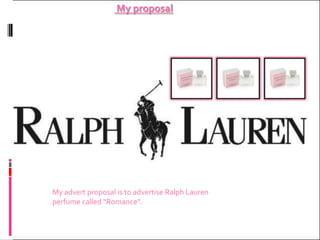 My proposal




My advert proposal is to advertise Ralph Lauren
perfume called “Romance”.
 